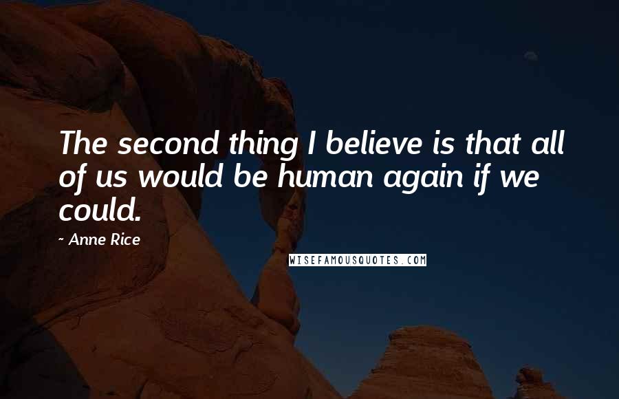 Anne Rice Quotes: The second thing I believe is that all of us would be human again if we could.