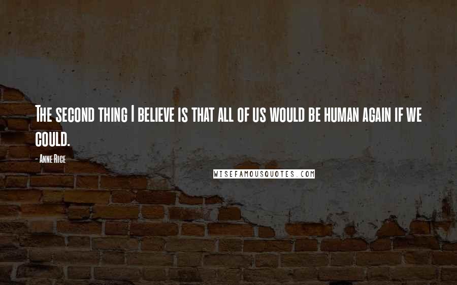 Anne Rice Quotes: The second thing I believe is that all of us would be human again if we could.