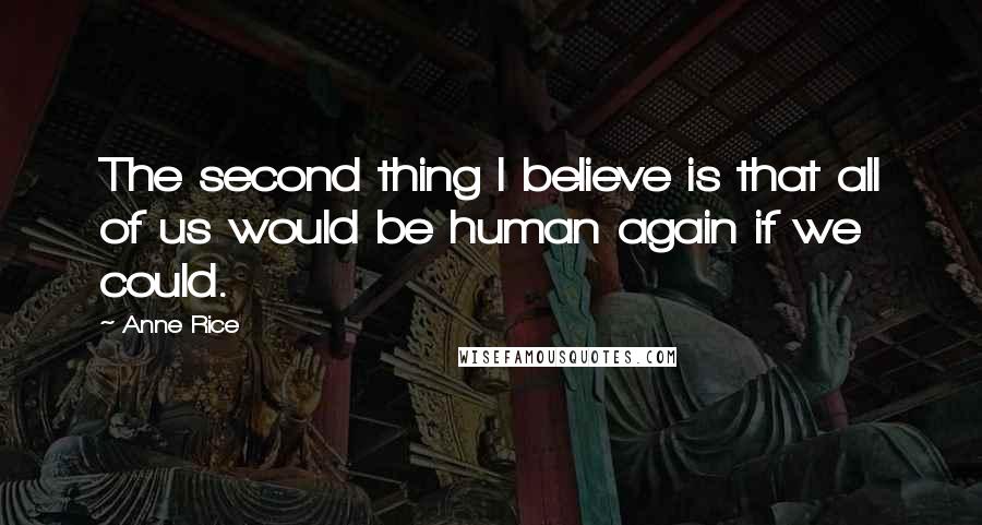 Anne Rice Quotes: The second thing I believe is that all of us would be human again if we could.