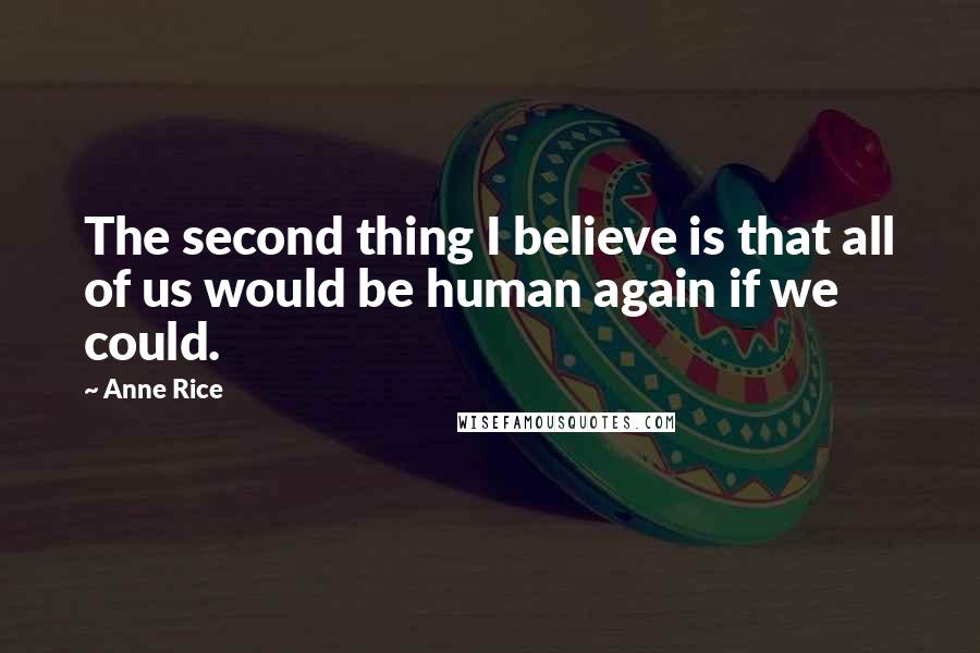 Anne Rice Quotes: The second thing I believe is that all of us would be human again if we could.