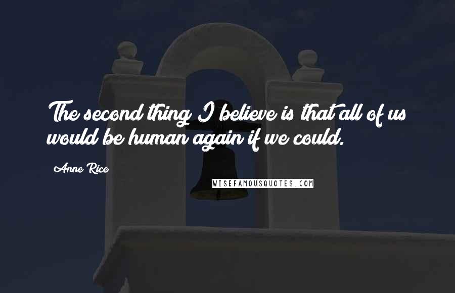 Anne Rice Quotes: The second thing I believe is that all of us would be human again if we could.