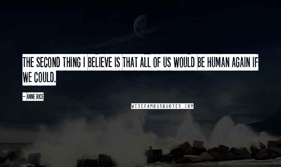 Anne Rice Quotes: The second thing I believe is that all of us would be human again if we could.