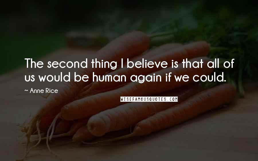 Anne Rice Quotes: The second thing I believe is that all of us would be human again if we could.