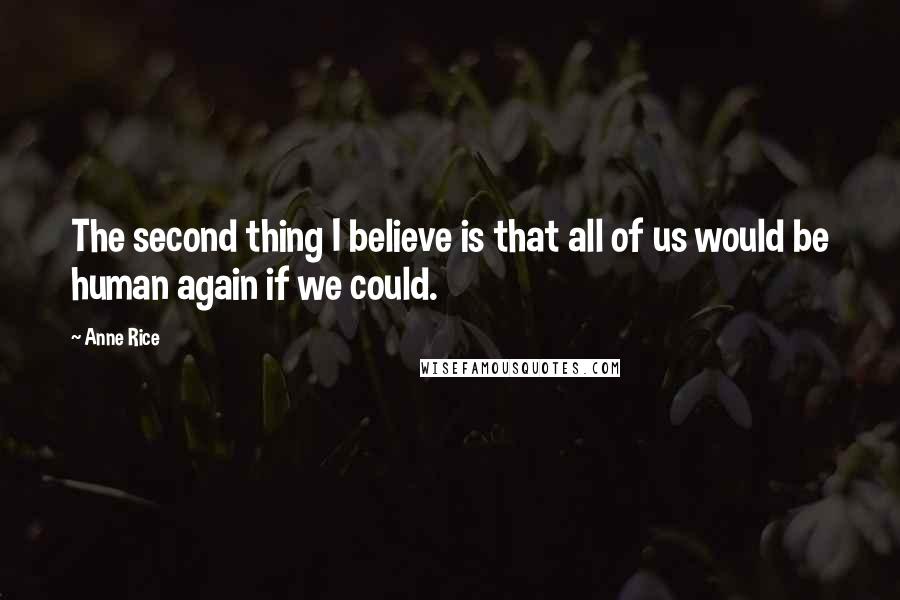 Anne Rice Quotes: The second thing I believe is that all of us would be human again if we could.