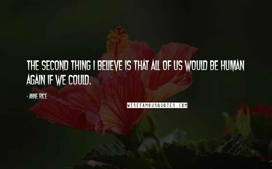 Anne Rice Quotes: The second thing I believe is that all of us would be human again if we could.