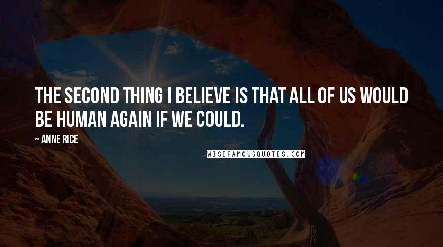 Anne Rice Quotes: The second thing I believe is that all of us would be human again if we could.