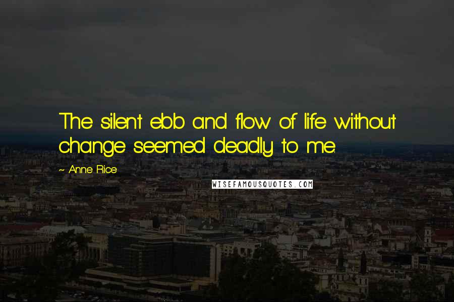 Anne Rice Quotes: The silent ebb and flow of life without change seemed deadly to me.