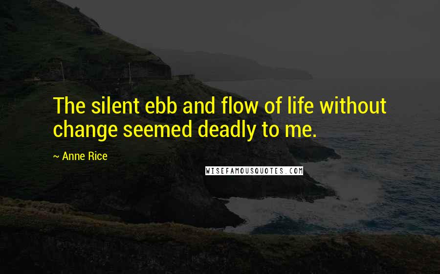 Anne Rice Quotes: The silent ebb and flow of life without change seemed deadly to me.