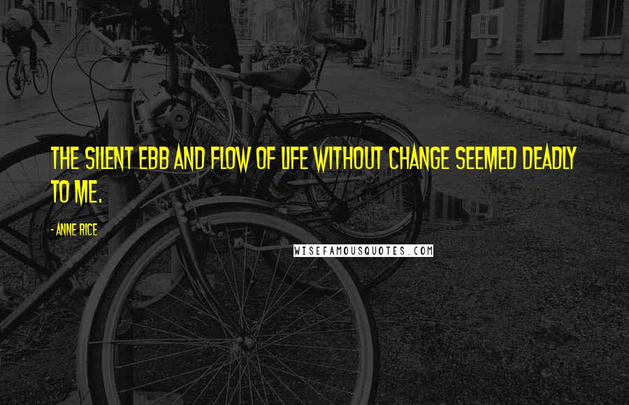 Anne Rice Quotes: The silent ebb and flow of life without change seemed deadly to me.
