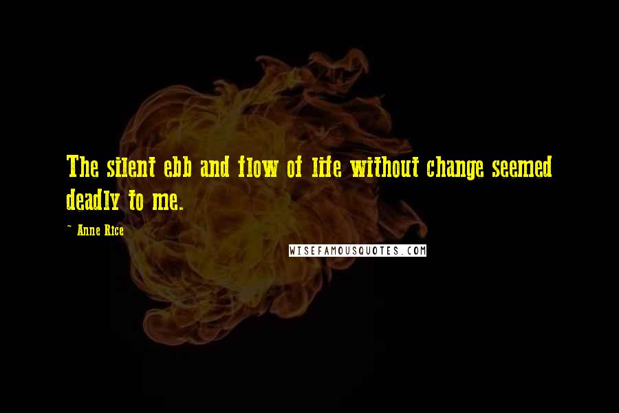 Anne Rice Quotes: The silent ebb and flow of life without change seemed deadly to me.
