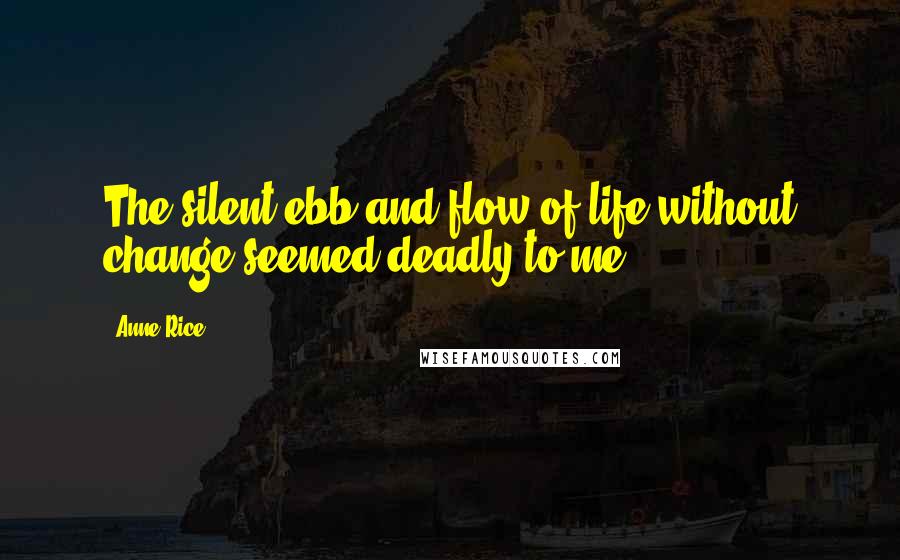 Anne Rice Quotes: The silent ebb and flow of life without change seemed deadly to me.