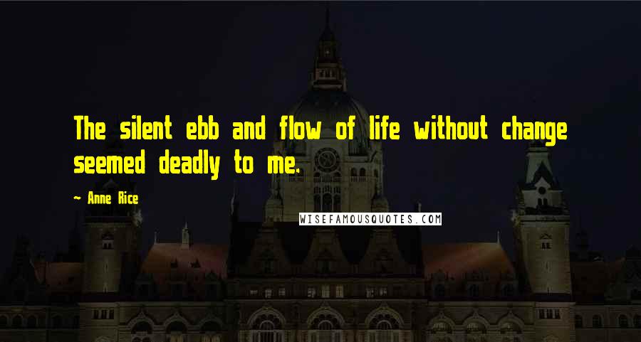 Anne Rice Quotes: The silent ebb and flow of life without change seemed deadly to me.