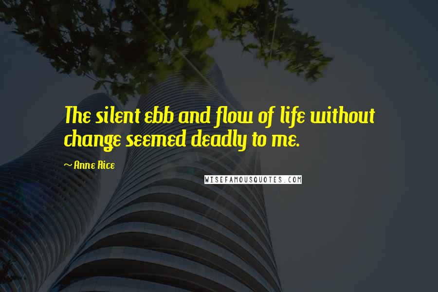 Anne Rice Quotes: The silent ebb and flow of life without change seemed deadly to me.