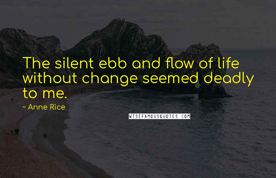 Anne Rice Quotes: The silent ebb and flow of life without change seemed deadly to me.