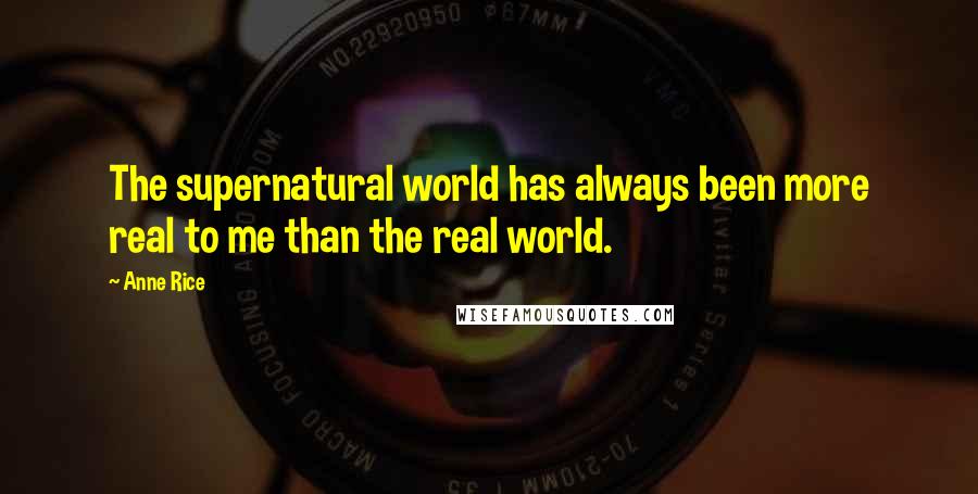 Anne Rice Quotes: The supernatural world has always been more real to me than the real world.