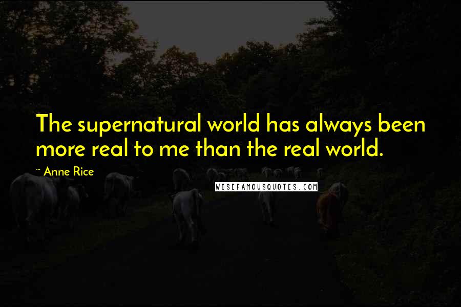 Anne Rice Quotes: The supernatural world has always been more real to me than the real world.