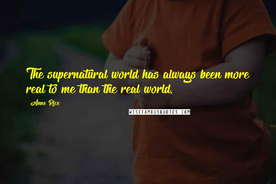 Anne Rice Quotes: The supernatural world has always been more real to me than the real world.