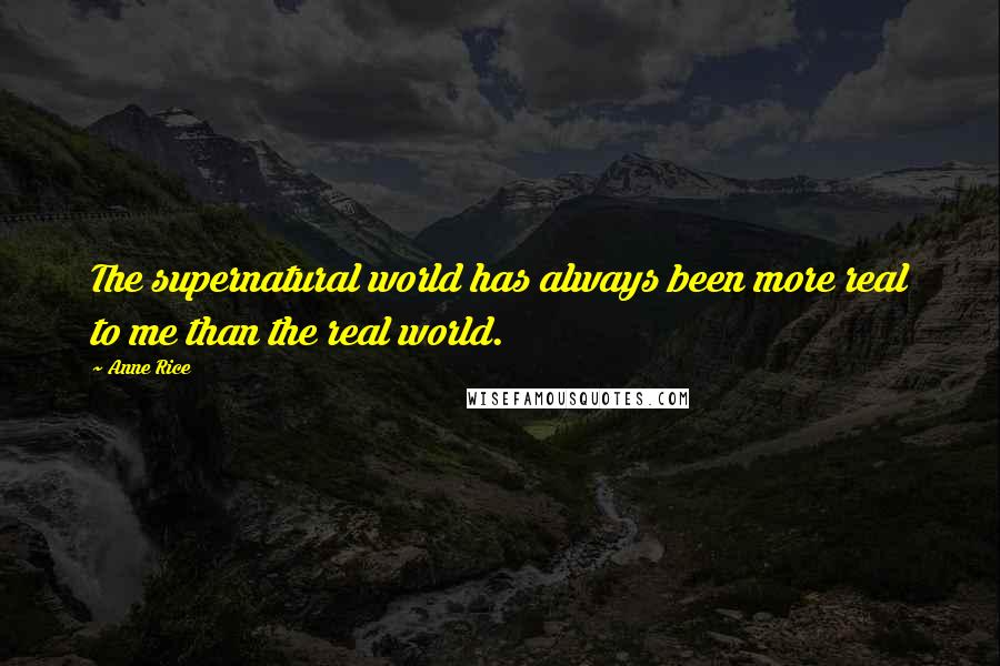 Anne Rice Quotes: The supernatural world has always been more real to me than the real world.