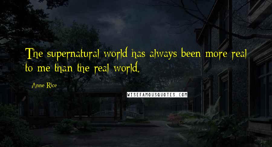 Anne Rice Quotes: The supernatural world has always been more real to me than the real world.