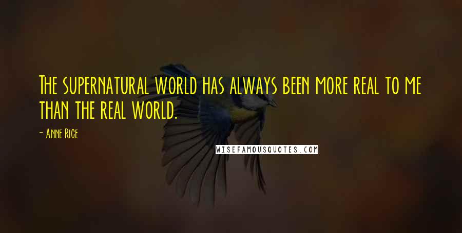 Anne Rice Quotes: The supernatural world has always been more real to me than the real world.