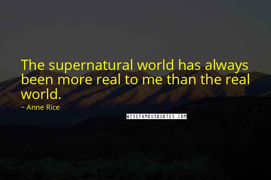 Anne Rice Quotes: The supernatural world has always been more real to me than the real world.