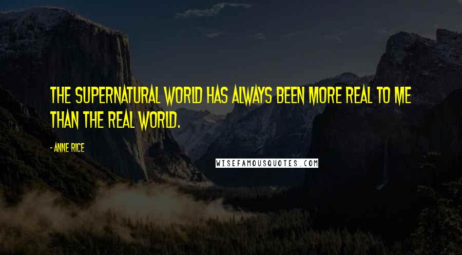 Anne Rice Quotes: The supernatural world has always been more real to me than the real world.