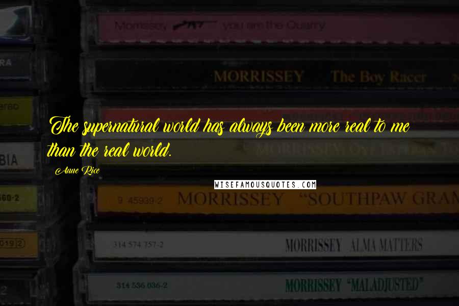 Anne Rice Quotes: The supernatural world has always been more real to me than the real world.