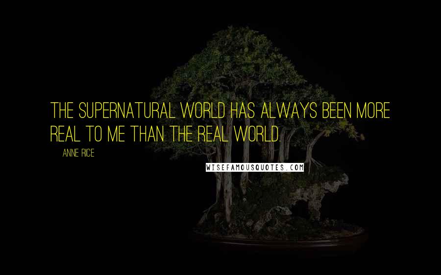 Anne Rice Quotes: The supernatural world has always been more real to me than the real world.