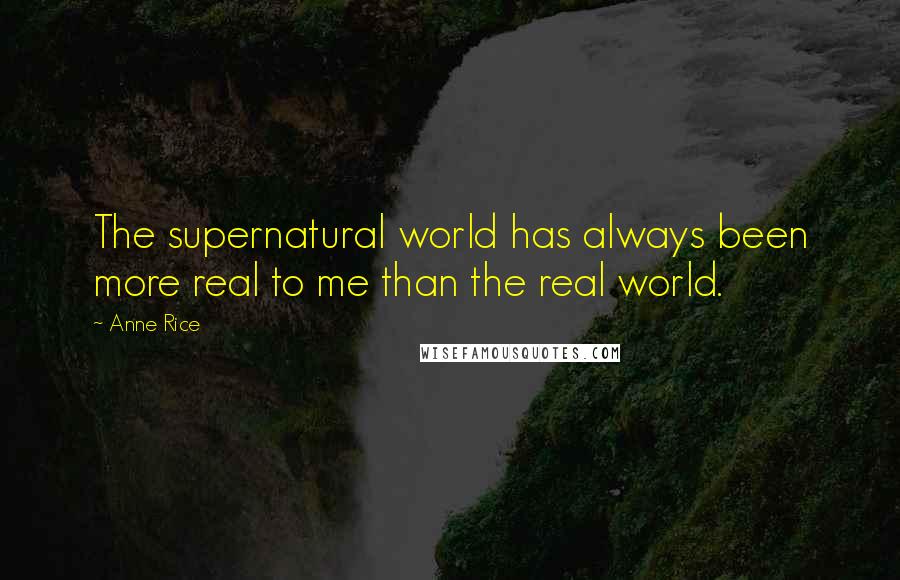 Anne Rice Quotes: The supernatural world has always been more real to me than the real world.