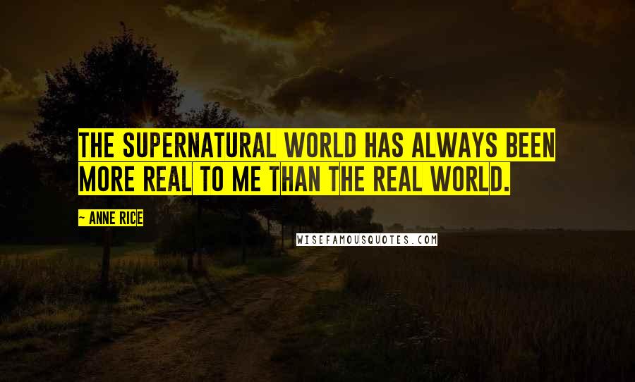 Anne Rice Quotes: The supernatural world has always been more real to me than the real world.