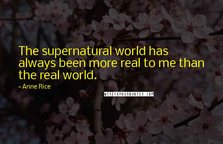 Anne Rice Quotes: The supernatural world has always been more real to me than the real world.