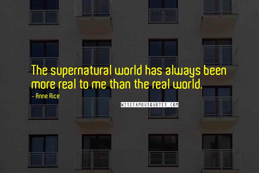 Anne Rice Quotes: The supernatural world has always been more real to me than the real world.