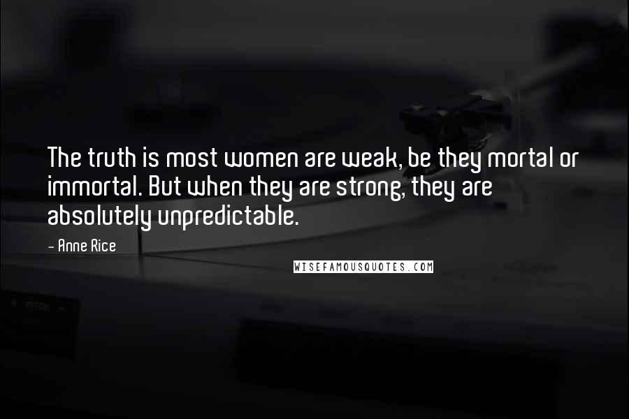 Anne Rice Quotes: The truth is most women are weak, be they mortal or immortal. But when they are strong, they are absolutely unpredictable.
