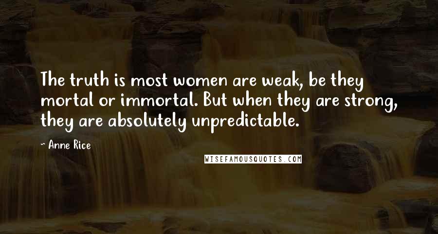 Anne Rice Quotes: The truth is most women are weak, be they mortal or immortal. But when they are strong, they are absolutely unpredictable.