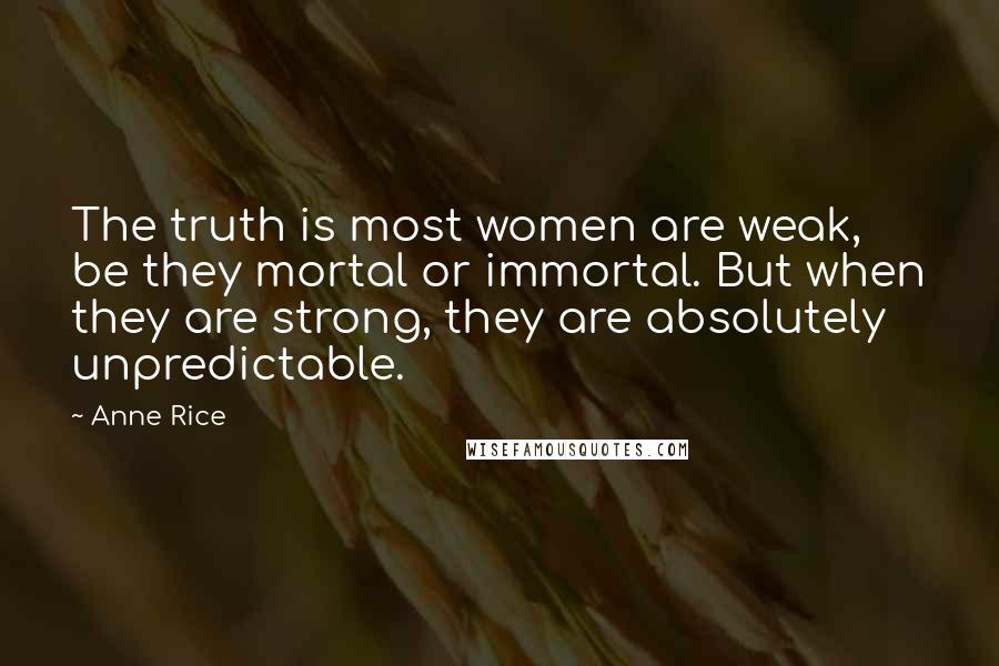 Anne Rice Quotes: The truth is most women are weak, be they mortal or immortal. But when they are strong, they are absolutely unpredictable.