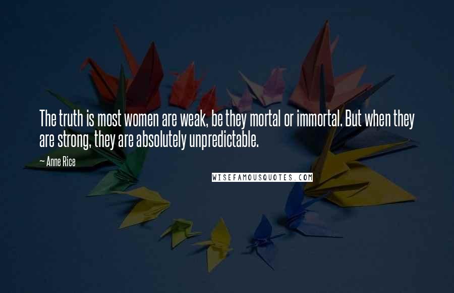 Anne Rice Quotes: The truth is most women are weak, be they mortal or immortal. But when they are strong, they are absolutely unpredictable.