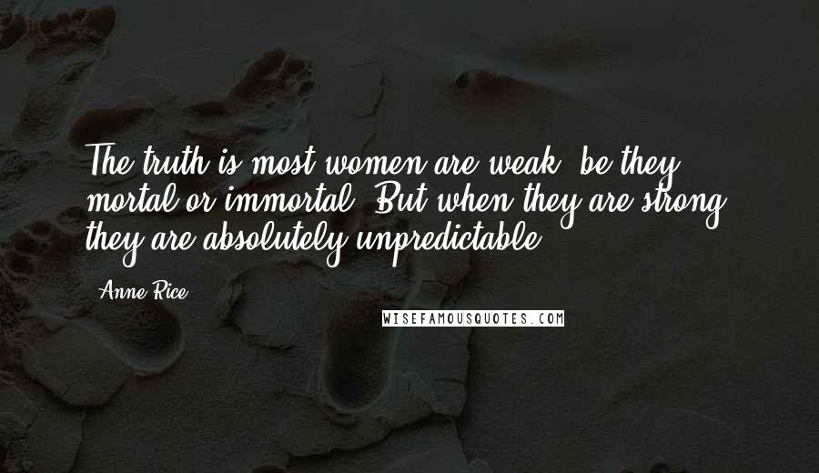 Anne Rice Quotes: The truth is most women are weak, be they mortal or immortal. But when they are strong, they are absolutely unpredictable.