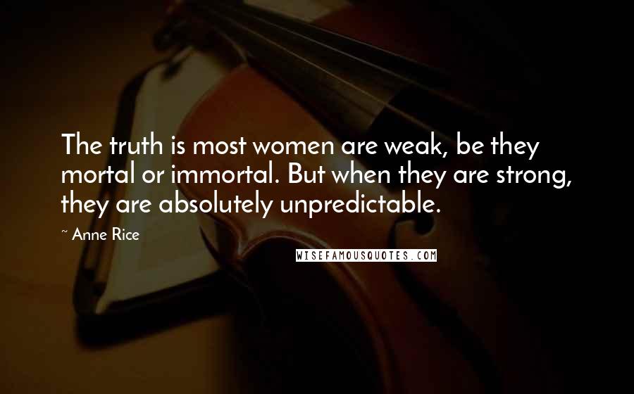 Anne Rice Quotes: The truth is most women are weak, be they mortal or immortal. But when they are strong, they are absolutely unpredictable.