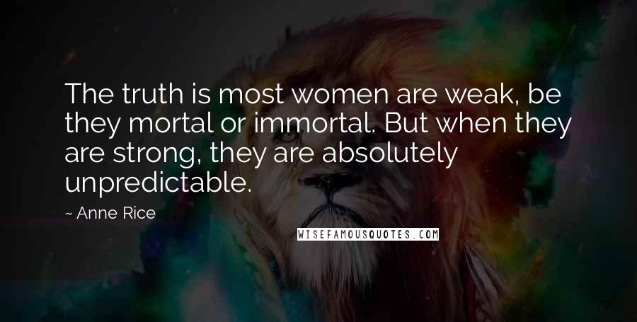 Anne Rice Quotes: The truth is most women are weak, be they mortal or immortal. But when they are strong, they are absolutely unpredictable.