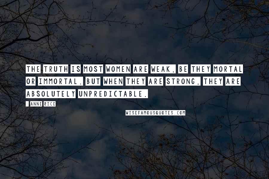 Anne Rice Quotes: The truth is most women are weak, be they mortal or immortal. But when they are strong, they are absolutely unpredictable.
