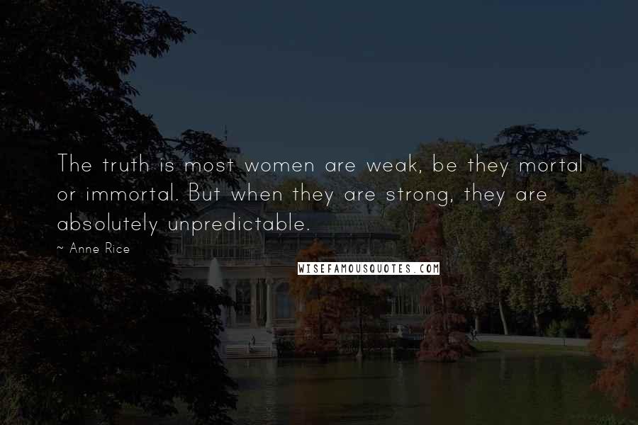 Anne Rice Quotes: The truth is most women are weak, be they mortal or immortal. But when they are strong, they are absolutely unpredictable.