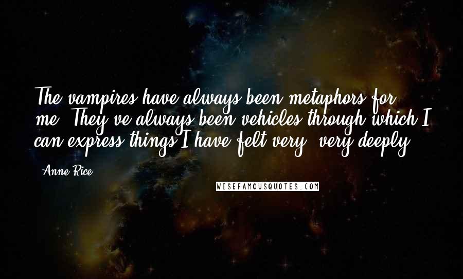 Anne Rice Quotes: The vampires have always been metaphors for me. They've always been vehicles through which I can express things I have felt very, very deeply.