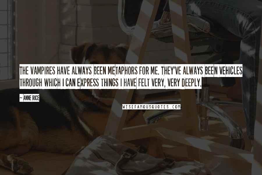 Anne Rice Quotes: The vampires have always been metaphors for me. They've always been vehicles through which I can express things I have felt very, very deeply.