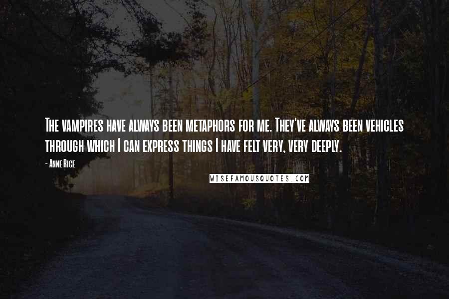 Anne Rice Quotes: The vampires have always been metaphors for me. They've always been vehicles through which I can express things I have felt very, very deeply.
