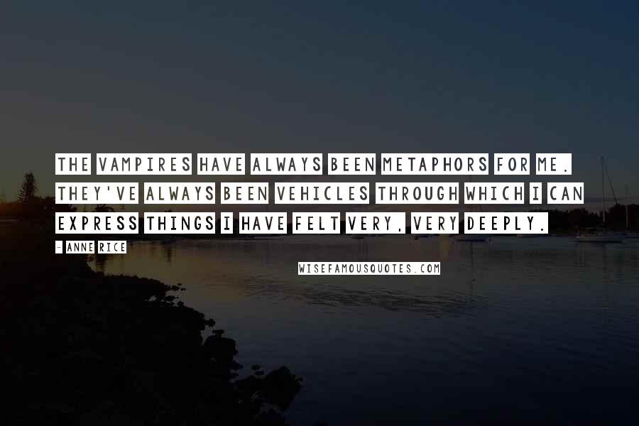Anne Rice Quotes: The vampires have always been metaphors for me. They've always been vehicles through which I can express things I have felt very, very deeply.