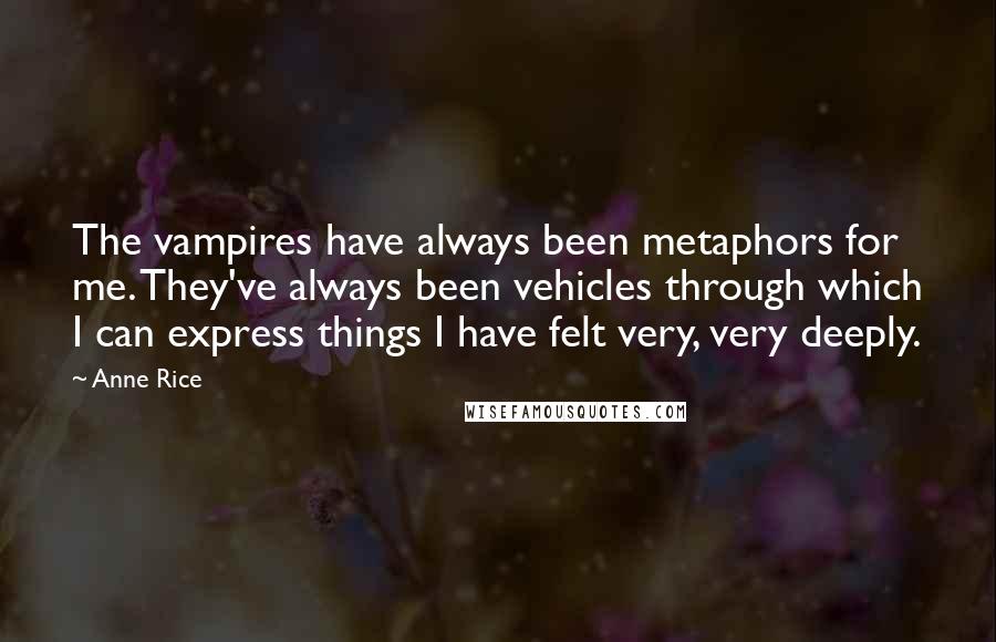 Anne Rice Quotes: The vampires have always been metaphors for me. They've always been vehicles through which I can express things I have felt very, very deeply.