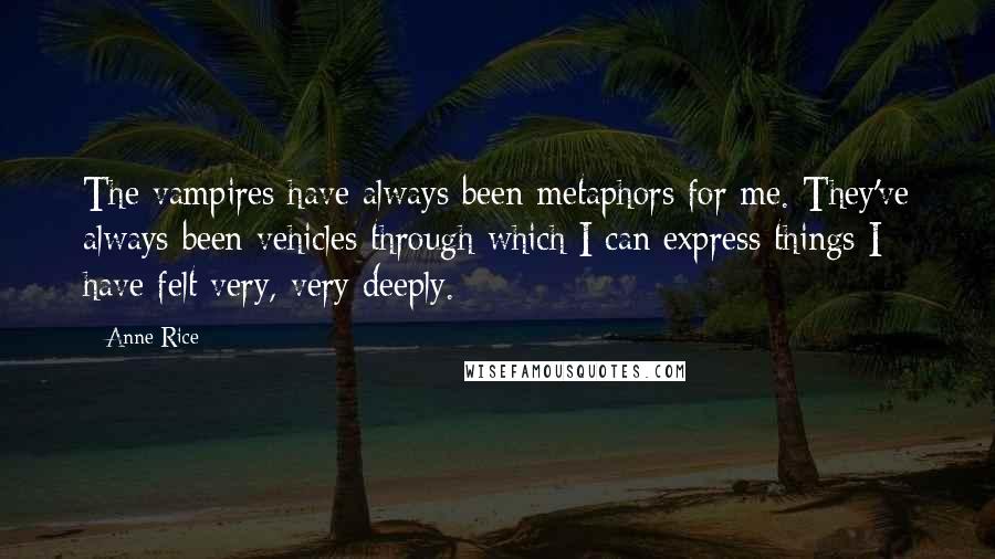 Anne Rice Quotes: The vampires have always been metaphors for me. They've always been vehicles through which I can express things I have felt very, very deeply.