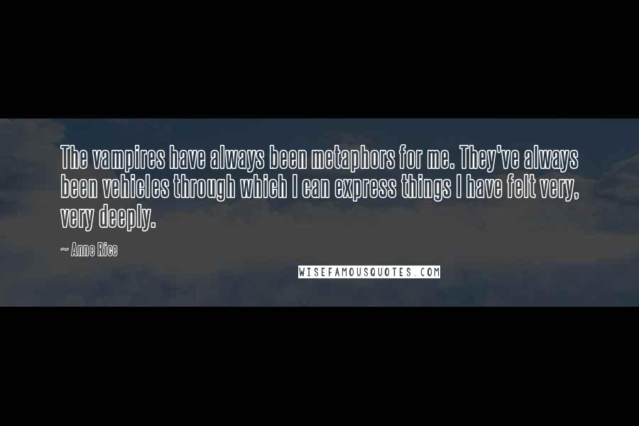 Anne Rice Quotes: The vampires have always been metaphors for me. They've always been vehicles through which I can express things I have felt very, very deeply.
