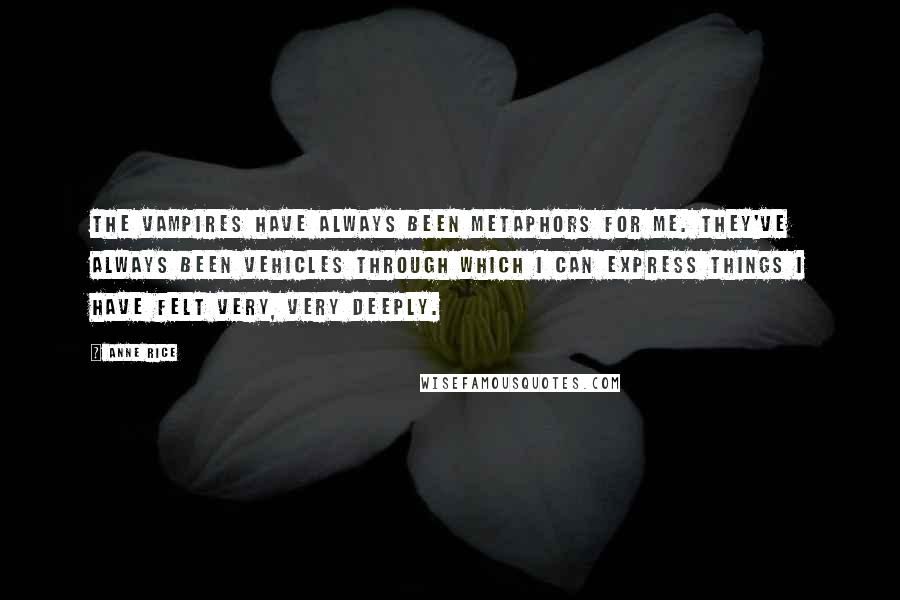 Anne Rice Quotes: The vampires have always been metaphors for me. They've always been vehicles through which I can express things I have felt very, very deeply.