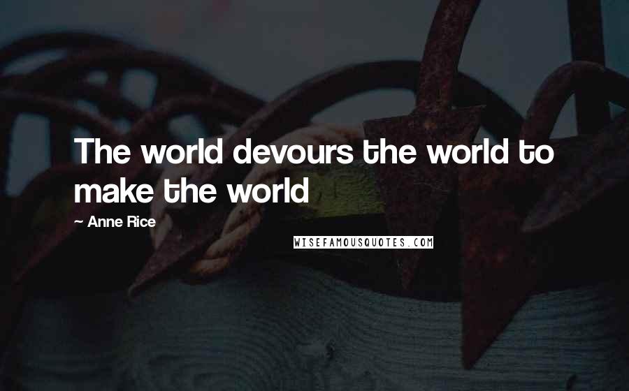 Anne Rice Quotes: The world devours the world to make the world